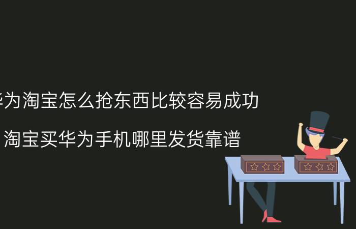 华为淘宝怎么抢东西比较容易成功 淘宝买华为手机哪里发货靠谱？